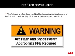 Arc Flash Hazard Labels
 The following arc flash label would suffice in meeting the requirements of
NEC Article 110.16 but may not suffice in meeting NFPA 70E – 2009.
 