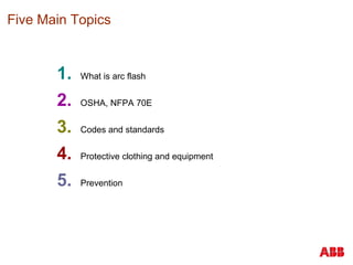 Five Main Topics
1. What is arc flash
2. OSHA, NFPA 70E
3. Codes and standards
4. Protective clothing and equipment
5. Prevention
 