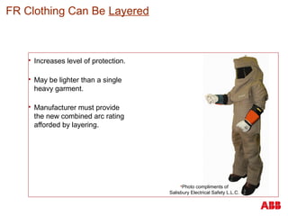  Increases level of protection.
 May be lighter than a single
heavy garment.
 Manufacturer must provide
the new combined arc rating
afforded by layering.
FR Clothing Can Be Layered
Photo compliments of
Salisbury Electrical Safety L.L.C.
 