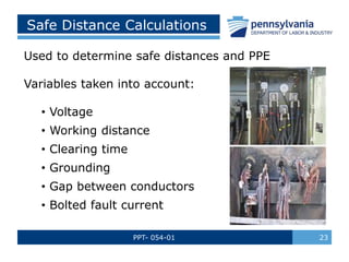 PPT- 054-01 23
Safe Distance Calculations
Used to determine safe distances and PPE
Variables taken into account:
• Voltage
• Working distance
• Clearing time
• Grounding
• Gap between conductors
• Bolted fault current
 