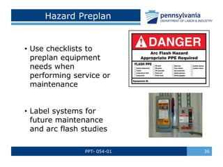 PPT- 054-01 36
Hazard Preplan
• Use checklists to
preplan equipment
needs when
performing service or
maintenance
• Label systems for
future maintenance
and arc flash studies
 