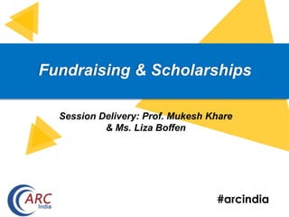 #arcindia
Fundraising & Scholarships
Session Delivery: Prof. Mukesh Khare
& Ms. Liza Boffen
 