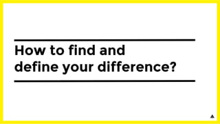 How to find and
define your difference?
 