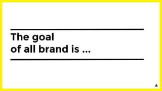 The goal
of all brand is ...
 