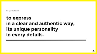 to express
in a clear and authentic way,
its unique personality
in every details.
the goal of all brands
 