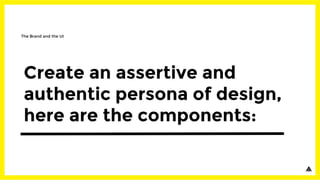 Create an assertive and
authentic persona of design,
here are the components:
The Brand and the UI
 