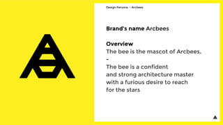 Design Persona - Arcbees
Brand’s name Arcbees
Overview
The bee is the mascot of Arcbees.
-
The bee is a confident
and strong architecture master
with a furious desire to reach
for the stars
 