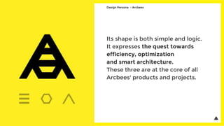 Its shape is both simple and logic.
It expresses the quest towards
efficiency, optimization
and smart architecture.
These three are at the core of all
Arcbees' products and projects.
Design Persona - Arcbees
 