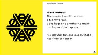 Brand Features
The bee is, like all the bees,
a teamworker.
Bees help one another to make
the impossible happen.
-
It is playful, fun and doesn’t take
itself too seriously.
Design Persona - Arcbees
 