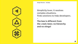 Simplicity lover, it resolves
complex situations,
finds solutions to help developers.
-
The bee is different from
the «real» bees: no hierarchy
and no stings!
Design Persona - Arcbees
 