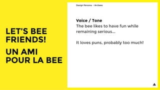 Voice / Tone
The bee likes to have fun while
remaining serious...
It loves puns, probably too much!
Design Persona - Arcbees
 