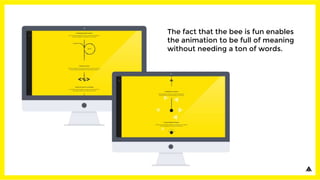 The fact that the bee is fun enables
the animation to be full of meaning
without needing a ton of words.
 