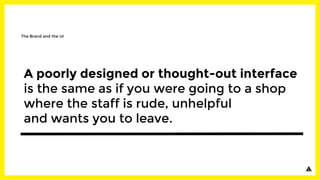 A poorly designed or thought-out interface
is the same as if you were going to a shop
where the staff is rude, unhelpful
and wants you to leave.
The Brand and the UI
 