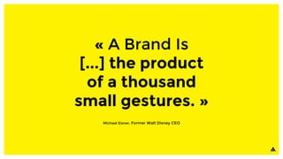 « A Brand Is
[...] the product
of a thousand
small gestures. »
Michael Eisner, Former Walt Disney CEO
 