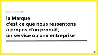 la Marque
c’est ce que nous ressentons
à propos d’un produit,
un service ou une entreprise
Qu’est ce qu’une Marque ?
 