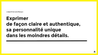 Exprimer
de façon claire et authentique,
sa personnalité unique
dans les moindres détails.
L’objectif de toute Marque :
 