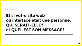Et si votre site web
ou interface était une personne,
QUI SERAIT-ELLE?
et QUEL EST SON MESSAGE?
La Marque et interfaces
 