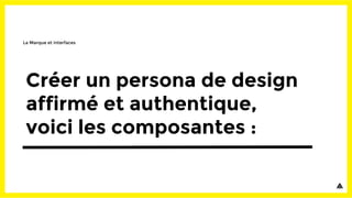 Créer un persona de design
affirmé et authentique,
voici les composantes :
La Marque et interfaces
 