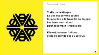 Traits de la Marque
La Bee est comme toutes
les abeilles, elle travaille en équipe.
Les bees s’entraident
pour accomplir l’impossible!
-
Elle est joueuse, ludique
et ne se prends pas au sérieux.
Persona de design - Arcbees
 