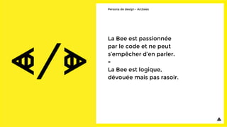 La Bee est passionnée
par le code et ne peut
s’empêcher d’en parler.
-
La Bee est logique,
dévouée mais pas rasoir.
Persona de design - Arcbees
 