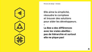 Elle aime la simplicité,
résoudre le complexe
et trouver des solutions
pour aider les développeurs.
-
La Bee a des différences
avec les vraies abeilles :
pas de hiérarchie et surtout
elle ne pique pas!
Persona de design - Arcbees
 
