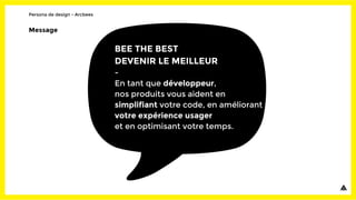 Message
BEE THE BEST
DEVENIR LE MEILLEUR
-
En tant que développeur,
nos produits vous aident en
simplifiant votre code, en améliorant
votre expérience usager
et en optimisant votre temps.
Persona de design - Arcbees
 