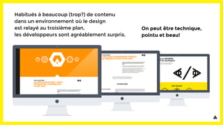 Habitués à beaucoup (trop?) de contenu
dans un environnement où le design
est relayé au troisième plan,
les développeurs sont agréablement surpris.
On peut être technique,
pointu et beau!
 