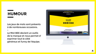 HUMOUR
Les jeux de mots sont présents
à de nombreuses occasions.
-
Le Mot BEE devient un outils
de la marque et nous permet d’
exprimer tout le côté
généreux et funny de l’équipe.
 