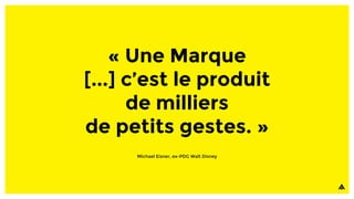 « Une Marque
[...] c’est le produit
de milliers
de petits gestes. »
Michael Eisner, ex-PDG Walt Disney
 