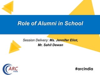 #arcindia
Role of Alumni in School
Session Delivery: Ms. Jennifer Eliot,
Mr. Sahil Dewan
 