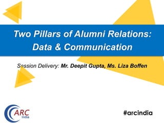 #arcindia
Two Pillars of Alumni Relations:
Data & Communication
Session Delivery: Mr. Deepit Gupta, Ms. Liza Boffen
 