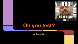 Oh you test?
cool test bro
 