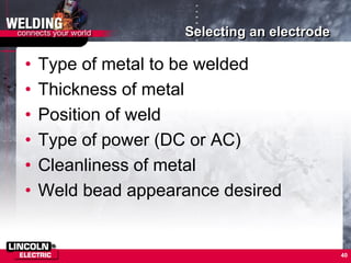 Selecting an electrode
• Type of metal to be welded
• Thickness of metal
• Position of weld
• Type of power (DC or AC)
• Cleanliness of metal
• Weld bead appearance desired
40
 