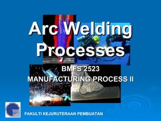 Arc Welding Processes BMFS 2523 MANUFACTURING PROCESS II 