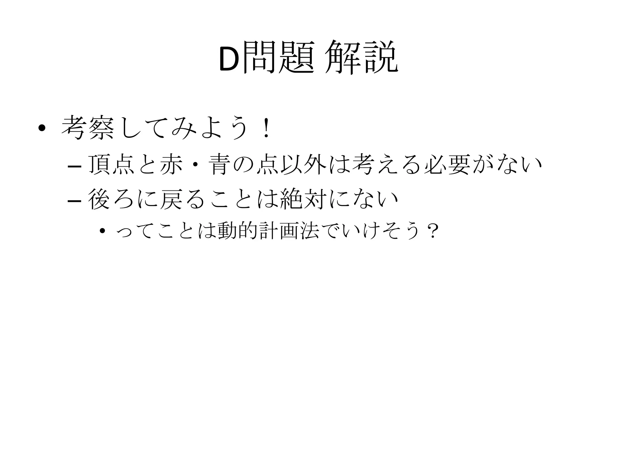 D問題 解説
• 考察してみよう！
– 頂点と赤・青の点以外は考える必要がない
– 後ろに戻ることは絶対にない
• ってことは動的計画法でいけそう？

 