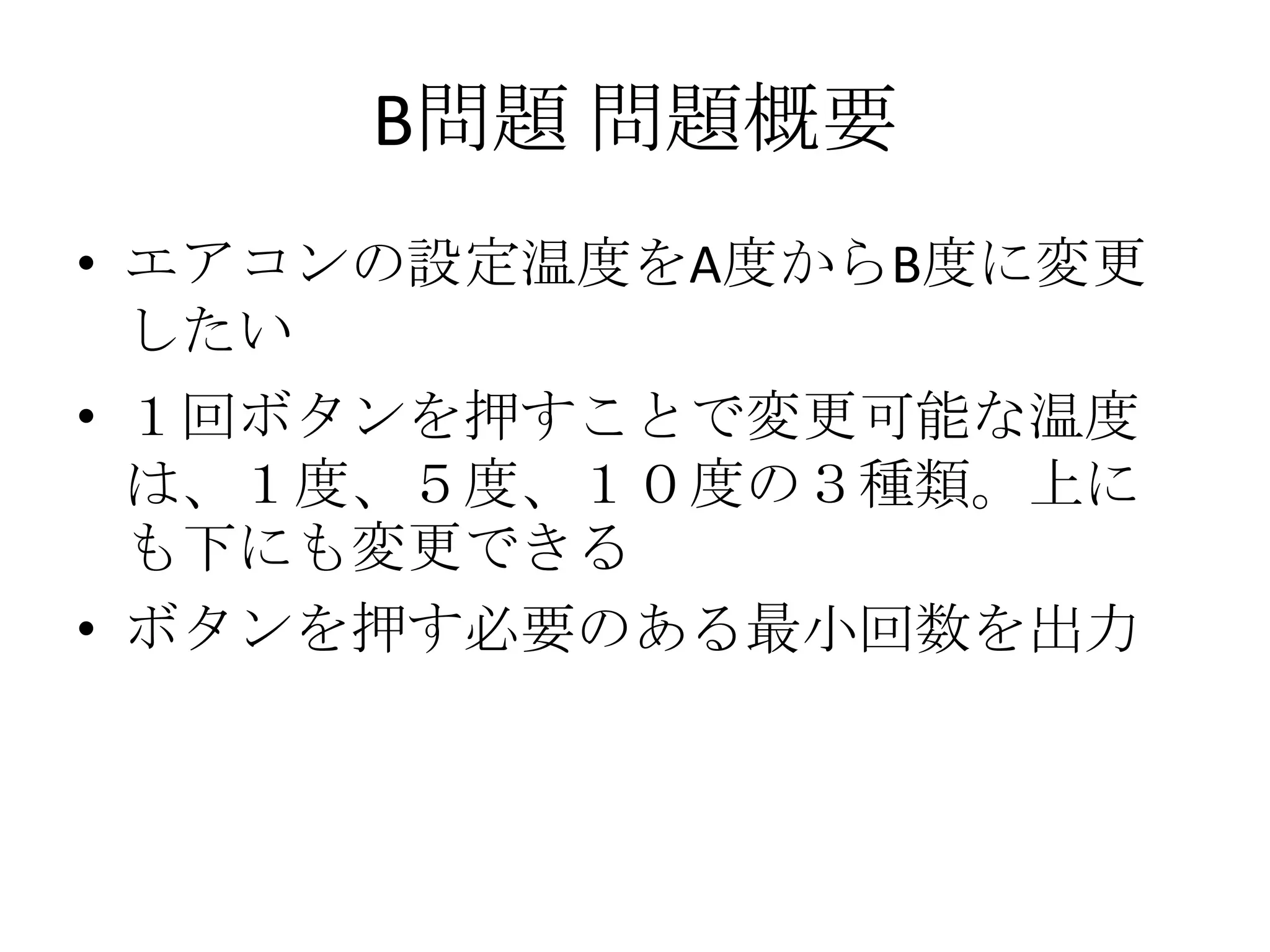 B問題 問題概要
• エアコンの設定温度をA度からB度に変更
したい
• １回ボタンを押すことで変更可能な温度
は、１度、５度、１０度の３種類。上に
も下にも変更できる
• ボタンを押す必要のある最小回数を出力

 