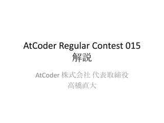 AtCoder Regular Contest 015
解説
AtCoder 株式会社 代表取締役
高橋直大
 