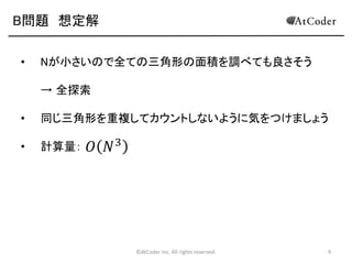 B問題 想定解
•

Nが小さいので全ての三角形の面積を調べても良さそう
→ 全探索

•

同じ三角形を重複してカウントしないように気をつけましょう

•

計算量：

𝑂 𝑁3

©AtCoder Inc. All rights reserved.

9

 