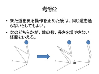 考察2
• 来た道を戻る操作を止めた後は、同じ道を通
らないとしてもよい。
• 次のどちらかが、敵の数、長さを増やさない
経路といえる。
or
 