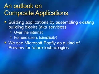 Building applications by assembling existing
building blocks (aka services)
Over the internet
For end users (simplicity)
We see Microsoft Popfly as a kind of
Preview for future technologies
 