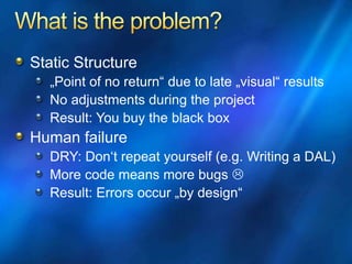 Static Structure
„Point of no return“ due to late „visual“ results
No adjustments during the project
Result: You buy the black box
Human failure
DRY: Don‘t repeat yourself (e.g. Writing a DAL)
More code means more bugs 
Result: Errors occur „by design“
 
