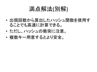 満点解法(別解)
• 出現回数から算出したハッシュ関数を使用す
ることでも高速に計算できる。
• ただし、ハッシュの衝突に注意。
• 複数キー用意するとより安全。
 