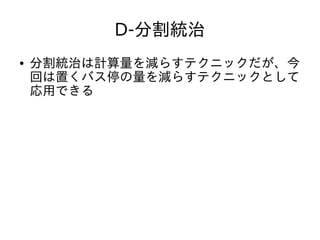 D-分割統治
● 分割統治は計算量を減らすテクニックだが、今
回は置くバス停の量を減らすテクニックとして
応用できる
 