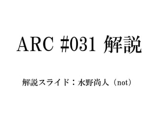 ARC #031解説 
解説スライド：水野尚人（not）  