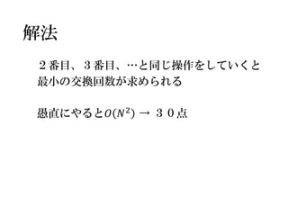 ２番目、３番目、…と同じ操作をしていくと 
最小の交換回数が求められる 
愚直にやると푂푁2→ ３０点 
解法  