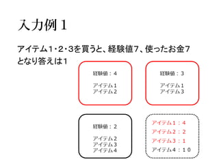 入力例１ 
アイテム１・２・３を買うと、経験値７、使ったお金７ 
となり答えは１  