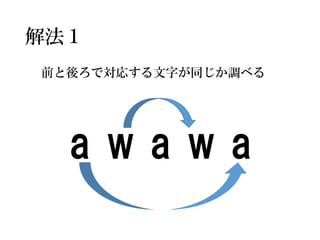 解法１ 
前と後ろで対応する文字が同じか調べる 
a w a w a  