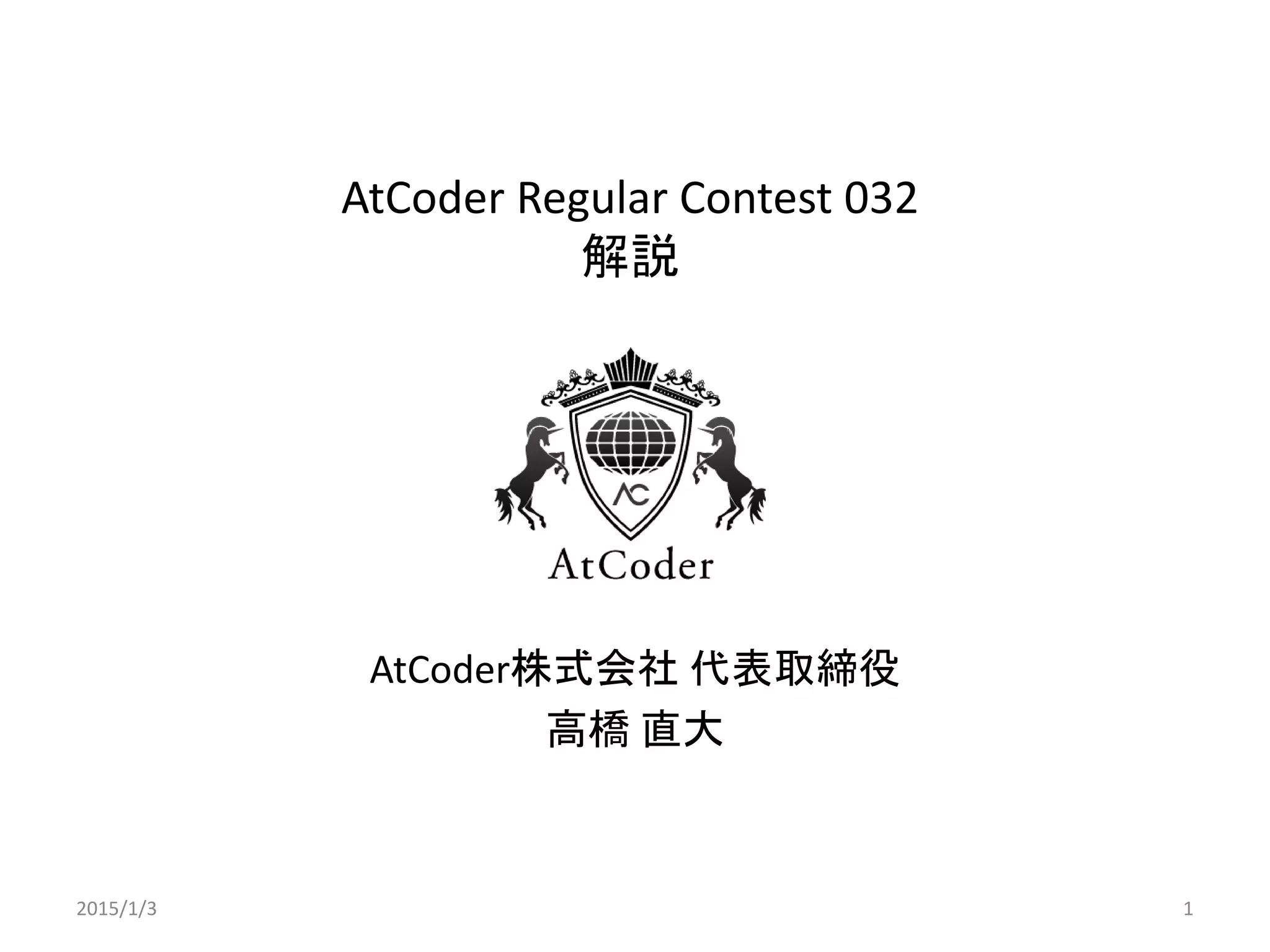 AtCoder Regular Contest 032
解説
AtCoder株式会社 代表取締役
高橋 直大
2015/1/3 1
 