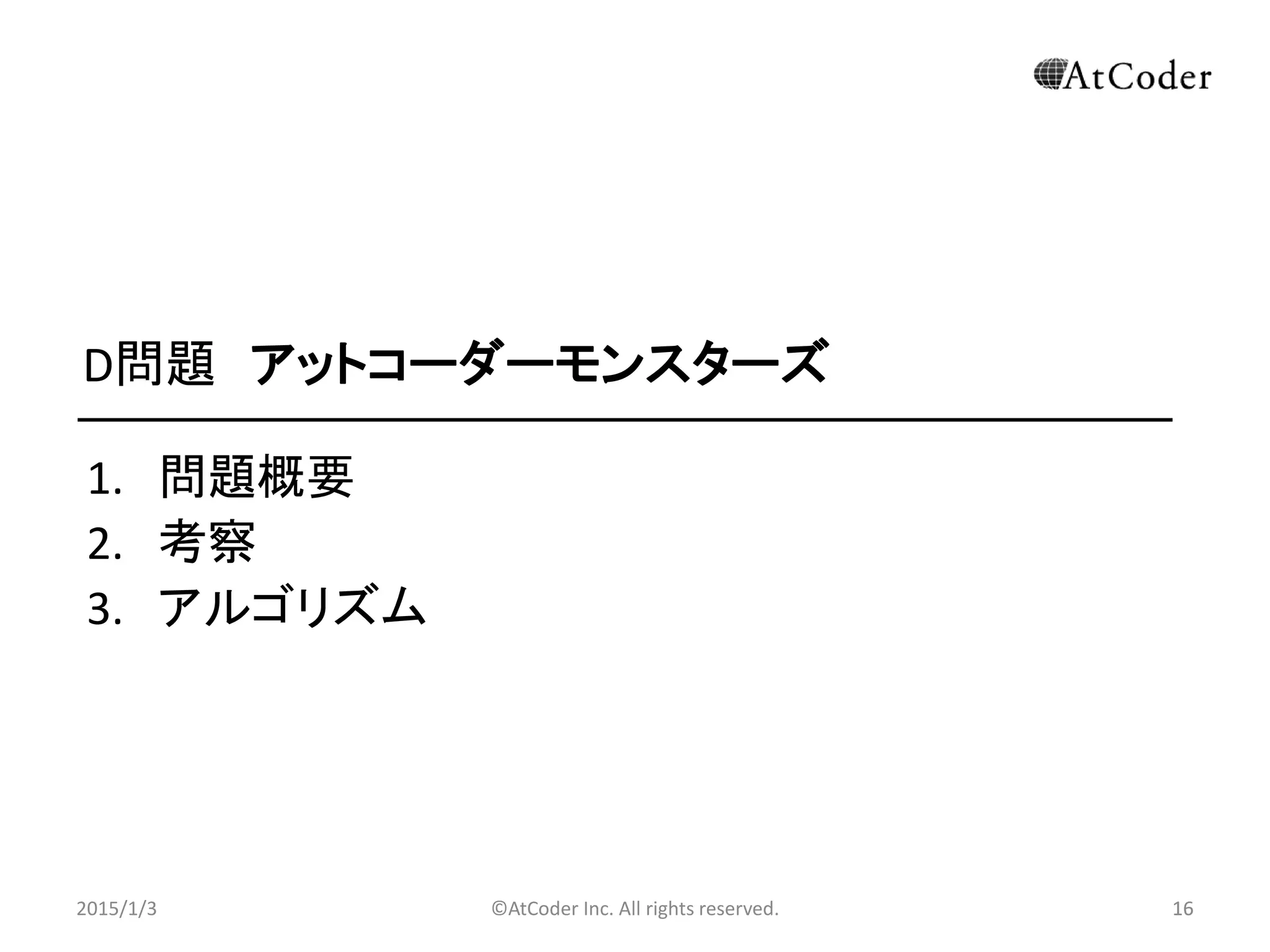 ©AtCoder Inc. All rights reserved. 16
D問題 アットコーダーモンスターズ
1. 問題概要
2. 考察
3. アルゴリズム
2015/1/3 16
 