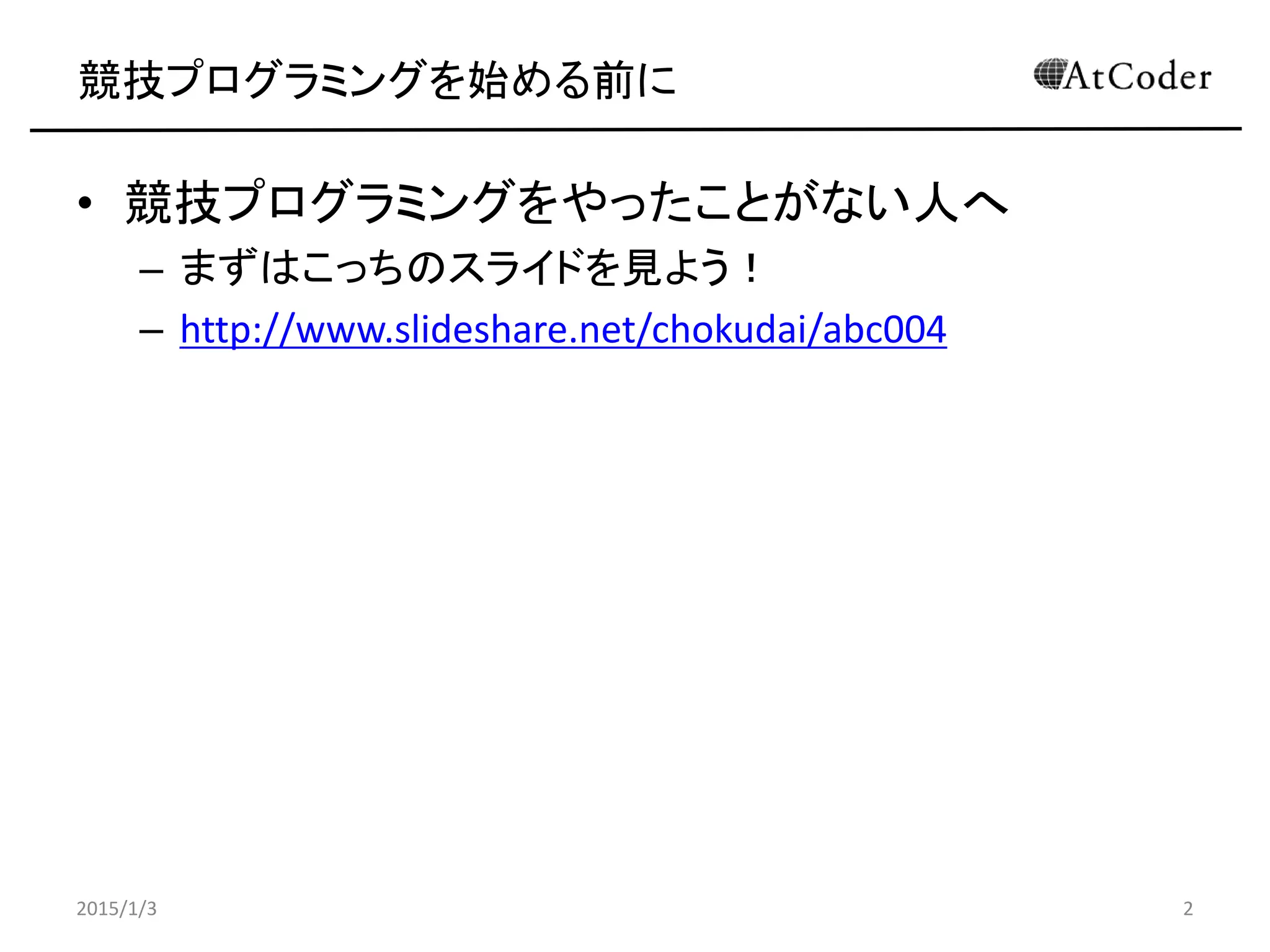 競技プログラミングを始める前に
• 競技プログラミングをやったことがない人へ
– まずはこっちのスライドを見よう！
– http://www.slideshare.net/chokudai/abc004
2015/1/3 2
 